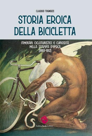 Storia eroica della bicicletta. Itinerari cicloturistici e curiosità nella stampa d'epoca (1893-1912) - Claudio Tognozzi - Libro Andrea Pacilli Editore 2021, Viaggiare lentamente | Libraccio.it