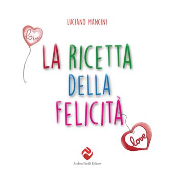 La ricetta della felicità. Ediz. illustrata - Luciano Mancini - Libro Andrea Pacilli Editore 2021, Storie | Libraccio.it