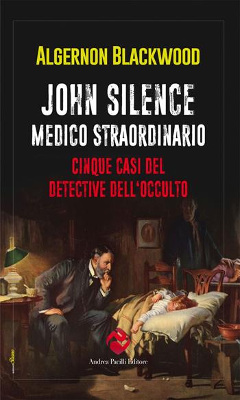 John Silence. Medico straordinario. Cinque casi del detective dell'occulto - Algernon Blackwood - Libro Andrea Pacilli Editore 2025, Qualcosa di strano | Libraccio.it