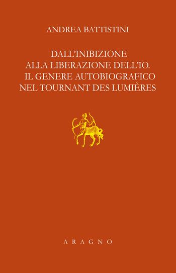 Dall'inibizione alla liberazione dell'io. Il genere autobiografico nel tournant des lumières - Andrea Battistini - Libro Aragno 2020, Lezione Natalino Sapegno | Libraccio.it