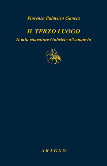 Il terzo luogo. Il mio educatore Gabriele D'Annunzio - Fiorenza Palmerio Gancia - Libro Aragno 2024, Biblioteca Aragno | Libraccio.it