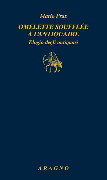Omelette soufflée à l'antiquaire. Elogio degli antiquari - Mario Praz - Libro Aragno 2023, Biblioteca Aragno | Libraccio.it