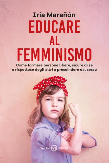 Educare al femminismo. Come formare persone libere, sicure di sé e rispettose degli altri a prescindere dal sesso - Iria Marañón - Libro Salani 2018, Saggi | Libraccio.it