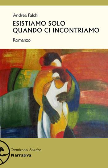 Esistiamo solo quando ci incontriamo - Andrea Falchi - Libro Carmignani Editrice 2020 | Libraccio.it