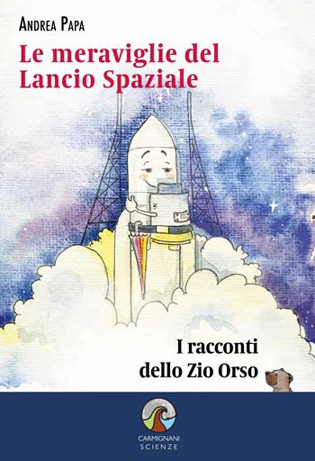 Le meraviglie del lancio spaziale. I racconti dello Zio Orso - Andrea Papa - Libro Carmignani Editrice 2023 | Libraccio.it