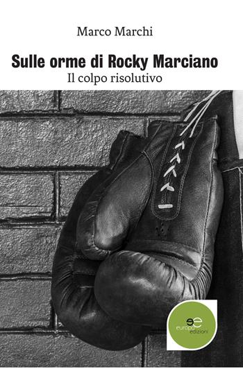 Sulle orme di Rocky Marciano. Il colpo risolutivo - Marco Marchi - Libro Europa Edizioni 2017, Edificare universi | Libraccio.it
