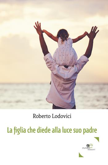 La figlia che diede alla luce suo padre - Roberto Lodovici - Libro Europa Edizioni 2017, Edificare universi | Libraccio.it
