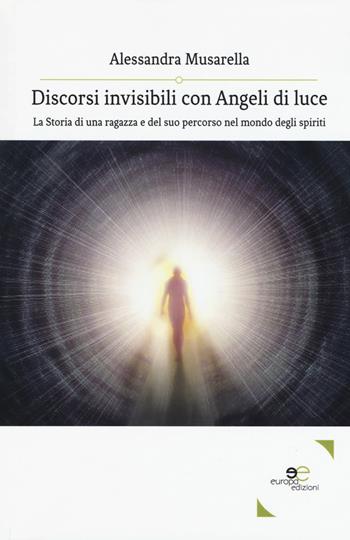 Discorsi invisibili con angeli di luce. La storia di una ragazza e del suo percorso nel mondo degli spiriti - Alessandra Musarella - Libro Europa Edizioni 2018, Edificare universi | Libraccio.it