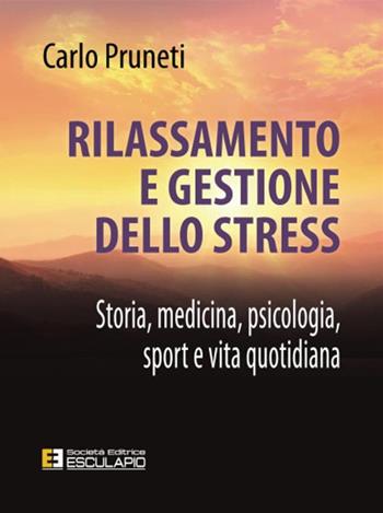 Rilassamento e gestione dello stress. Storia, medicina, psicologia, sport e vita quotidiana - Carlo Pruneti - Libro Esculapio 2017 | Libraccio.it