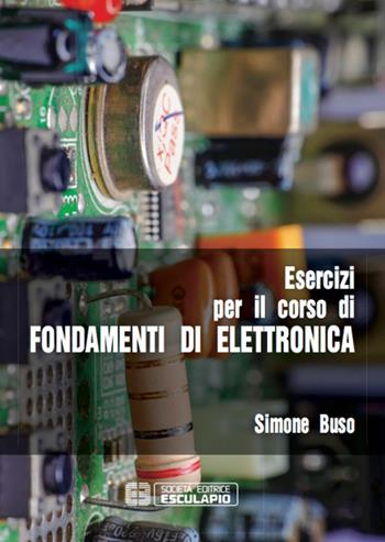 Esercizi per il corso di fondamenti di elettronica - Simone Buso - Libro Esculapio 2017 | Libraccio.it