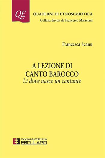 A lezione di canto barocco. Lì dove nasce un cantante - Francesca Scanu - Libro Esculapio 2018, Quaderni di etnosemiotica | Libraccio.it