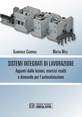 Sistemi integrati di lavorazione. Appunti dalle lezioni, esercizi risolti e domande per l'autovalutazione - Giampaolo Campana, Mattia Mele - Libro Esculapio 2019 | Libraccio.it