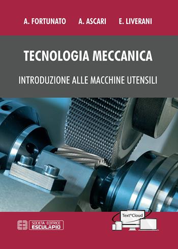 Tecnologia meccanica. Introduzione alle macchine utensili - Alessandro Fortunato, Alessandro Ascari, Erica Liverani - Libro Esculapio 2020 | Libraccio.it