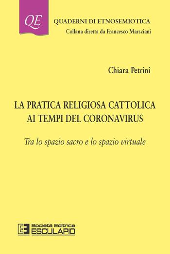 La pratica religiosa cattolica ai tempi del Coronavirus. Tra lo spazio sacro e lo spazio virtuale - Chiara Petrini - Libro Esculapio 2021, Quaderni di etnosemiotica | Libraccio.it