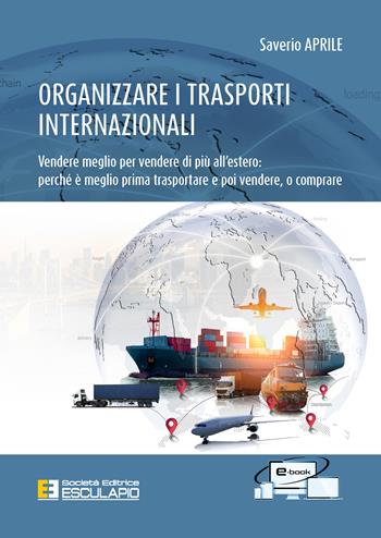 Organizzare i trasporti internazionali. Vendere meglio per vendere di più all'estero: perchè è meglio prima trasportare e poi vendere, o comprare - Saverio Aprile - Libro Esculapio 2021 | Libraccio.it