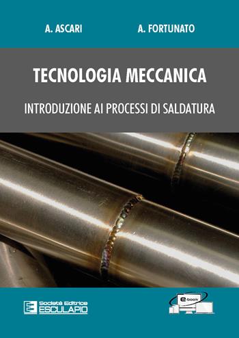Tecnologia meccanica. Introduzione ai processi di saldatura - Alessandro Ascari, Alessandro Fortunato - Libro Esculapio 2022 | Libraccio.it
