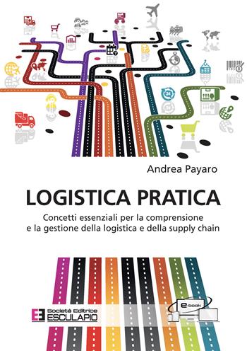 Logistica pratica. Concetti essenziali per la comprensione e la gestione della logistica e della supply chain - Andrea Payaro - Libro Esculapio 2022 | Libraccio.it