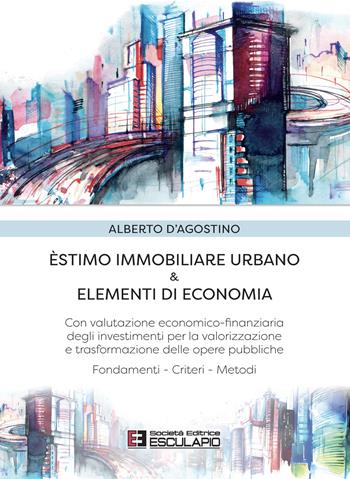 Estimo immobiliare urbano ed elementi di economia. Con valutazione economico-finanziaria degli investimenti per la valorizzazione delle opere pubbliche - Alberto D'Agostino - Libro Esculapio 2022 | Libraccio.it