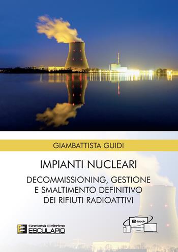 Impianti nucleari. Decommissioning gestione e smaltimento definitivo dei rifiuti radioattivi - Giambattista Guidi - Libro Esculapio 2022 | Libraccio.it