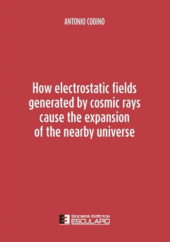 How electrostatic fields generated by cosmic rays cause the expansion of the nearby universe - Antonio Codino - Libro Esculapio 2022 | Libraccio.it