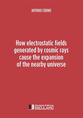 How electrostatic fields generated by cosmic rays cause the expansion of the nearby universe - Antonio Codino - Libro Esculapio 2022 | Libraccio.it