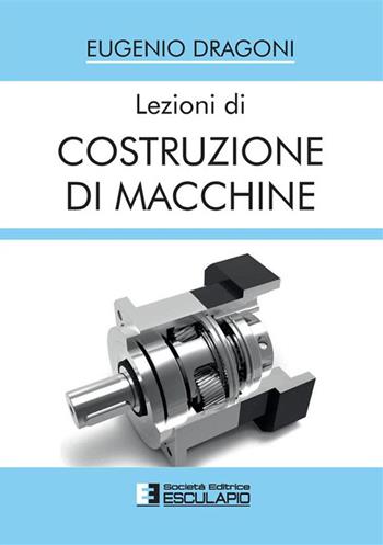 Lezioni di costruzione di macchine - Eugenio Dragoni - Libro Esculapio 2023 | Libraccio.it