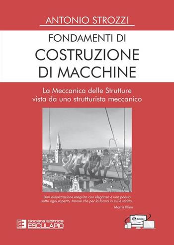 Fondamenti di costruzione di macchine. La meccanica delle strutture vista da uno strutturalista meccanico - Antonio Strozzi - Libro Esculapio 2023 | Libraccio.it