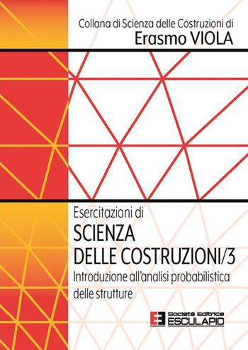 Esercitazioni di scienza delle costruzioni. Vol. 3: Introduzione all'analisi probabilistica delle strutture - Erasmo Viola - Libro Esculapio 2023, Scienze delle costruzioni | Libraccio.it