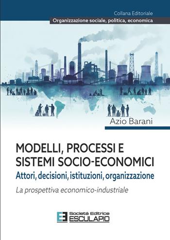 Modelli, processi e sistemi socio-economici. Attori, decisioni, istituzioni, organizzazione. La prospettiva economico-industriale - Azio Barani - Libro Esculapio 2026 | Libraccio.it