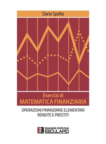 Esercizi di matematica finanziaria. Operazioni finanziarie elementari, rendite e prestiti - Dario Spelta - Libro Esculapio 2023 | Libraccio.it