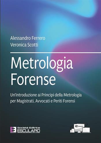 Metrologia forense. Un'introduzione ai principi della metrologia per magistrati, avvocati e periti forensi - Alessandro Ferrero, Veronica Scotti - Libro Esculapio 2023 | Libraccio.it