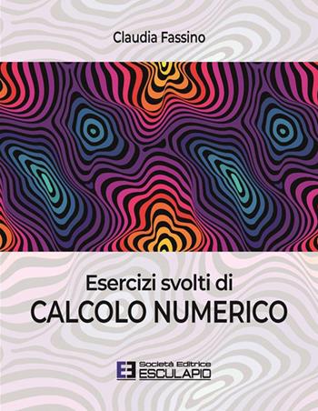 Esercizi svolti di calcolo numerico - Claudia Fassino - Libro Esculapio 2024 | Libraccio.it