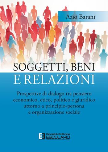 Soggetti, beni e relazioni. Prospettive di dialogo tra pensiero economico, etico, politico e giuridico attorno a principio-persona e organizzazione sociale - Azio Barani - Libro Esculapio 2024 | Libraccio.it
