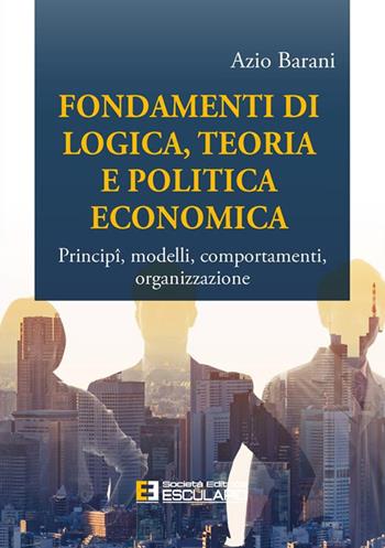 Fondamenti di logica, teoria e politica economica. Principî, modelli, comportamenti, organizzazione - Azio Barani - Libro Esculapio 2024 | Libraccio.it
