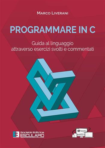 Programmare in C. Guida al linguaggio attraverso esercizi svolti e commentati - Marco Liverani - Libro Esculapio 2024 | Libraccio.it