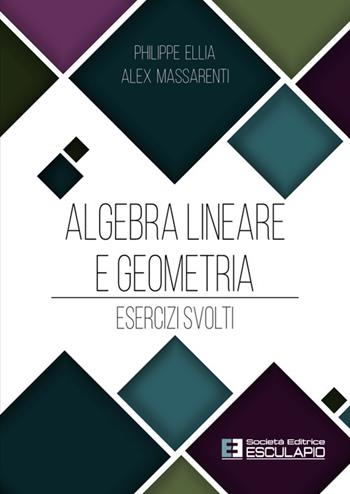 Algebra lineare e geometria. Esercizi svolti - Philippe Ellia, Alex Massarenti - Libro Esculapio 2025 | Libraccio.it