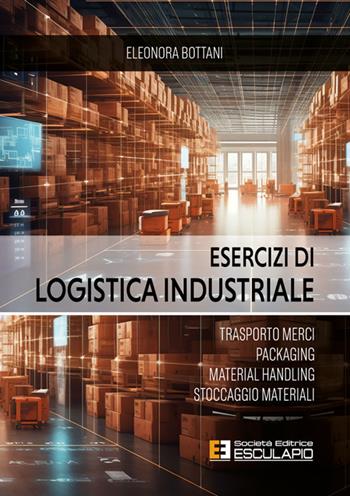 Esercizi di logistica industriale. Trasporto merci, packaging, material handling, stoccaggio materiali - Eleonora Bottani - Libro Esculapio 2026 | Libraccio.it