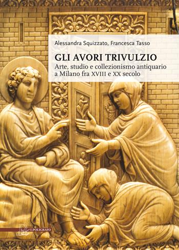 Gli avori Trivulzio. Arte, studio e collezionismo antiquario a Milano fra XVIII e XX secolo - Alessandra Squizzato, Francesca Tasso - Libro Il Poligrafo 2017 | Libraccio.it