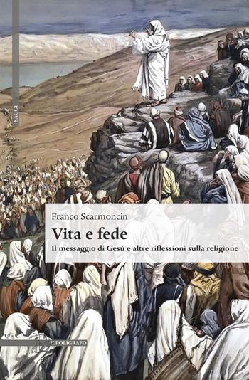Vita e fede. Il messaggio di Gesù e altre riflessioni sulla religione - Franco Scarmoncin - Libro Il Poligrafo 2020, Saggi | Libraccio.it