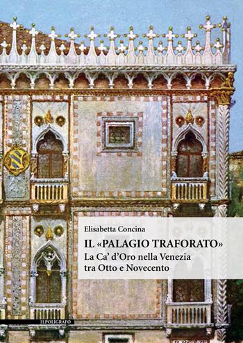 Il «Palagio traforato». La Ca' d'Oro nella Venezia tra Otto e Novecento. Ediz. illustrata - Elisabetta Concina - Libro Il Poligrafo 2019, Biblioteca di architettura | Libraccio.it