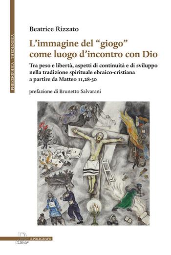 L' immagine del «giogo» come luogo d'incontro con Dio. Tra peso e libertà, aspetti di continuità e di sviluppo nella tradizione spirituale ebraico-cristiana a partire da Matteo 11,28-30 - Beatrice Rizzato - Libro Il Poligrafo 2022 | Libraccio.it