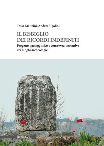 Il bisbiglio dei ricordi indefiniti. Progetto paesaggistico e conservazione attiva dei luoghi archeologici - Tessa Matteini, Andrea Ugolini - Libro Il Poligrafo 2024 | Libraccio.it