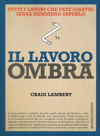 Il lavoro ombra. Tutti i lavori che fate (gratis) senza nemmeno saperlo - Craig Lambert - Libro Baldini + Castoldi 2017, I saggi | Libraccio.it