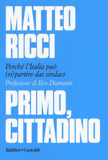 Primo, cittadino. Perché l'Italia deve (ri)partire dai sindaci - Matteo Ricci - Libro Baldini + Castoldi 2018, I saggi | Libraccio.it