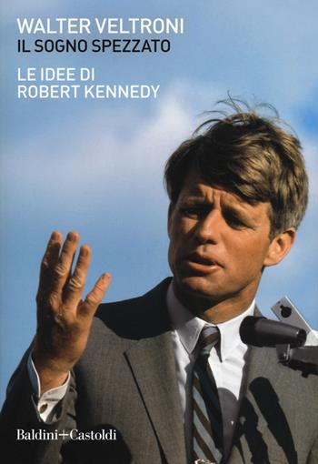 Il sogno spezzato. Le idee di Robert Kennedy - Walter Veltroni - Libro Baldini + Castoldi 2018, I saggi | Libraccio.it