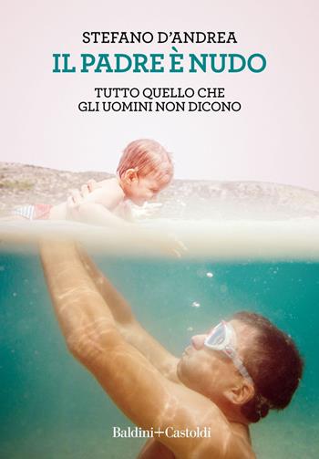 Il padre è nudo. Tutto quello che gli uomini non dicono - Stefano D'Andrea - Libro Baldini + Castoldi 2018, Le boe | Libraccio.it