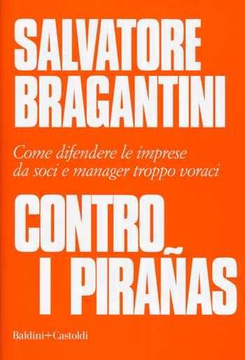 Contro i pirañas. Come difendere le imprese da soci e manager troppo voraci - Salvatore Bragantini - Libro Baldini + Castoldi 2018, I saggi | Libraccio.it