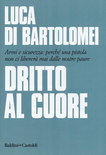 Dritto al cuore. Armi e sicurezza: perché una pistola non ci libererà mai dalle nostre paure - Luca Di Bartolomei - Libro Baldini + Castoldi 2019, Le boe | Libraccio.it