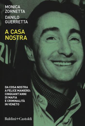 A casa nostra. Da Cosa Nostra a Felice Maniero: cinquant'anni di mafia e criminalità in Veneto - Danilo Guerretta, Monica Zornetta - Libro Baldini + Castoldi 2019, I saggi | Libraccio.it