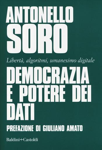 Democrazia e potere dei dati. Libertà, algoritmi, umanesimo digitale - Antonello Soro - Libro Baldini + Castoldi 2019, I saggi | Libraccio.it